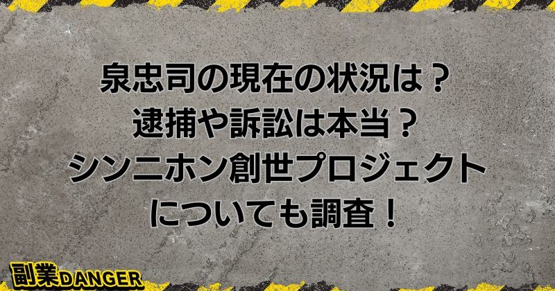 泉忠司の現在の状況は？逮捕や訴訟は本当？シンニホン創世プロジェクトについても調査！